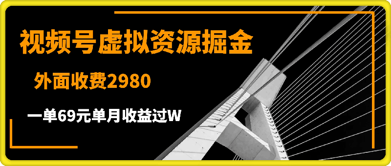 外面收费2980的项目，视频号虚拟资源掘金，一单69元单月收益过W【揭秘】