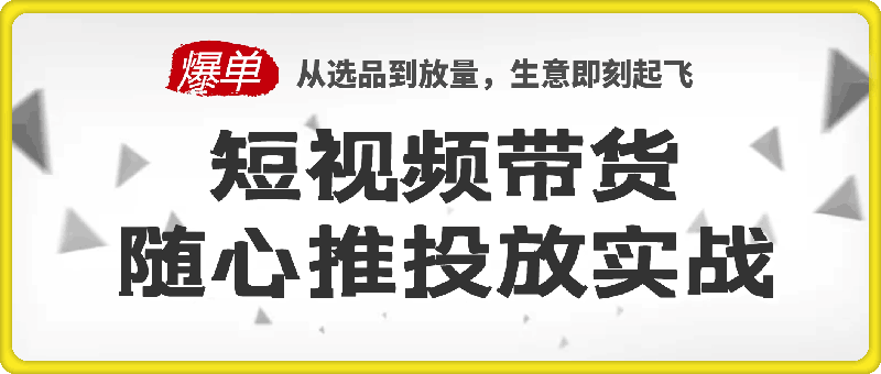 短视频带货随心推投放实战，从选品到放量，生意即刻起飞